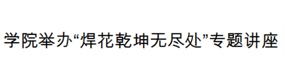 MK体育·(国际)官方网站举办“焊花乾坤无尽处”专题讲座